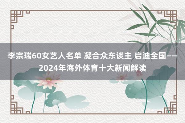 李宗瑞60女艺人名单 凝合众东谈主 启迪全国——2024年海外体育十大新闻解读