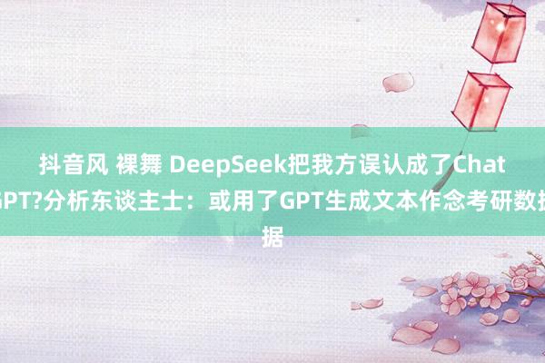 抖音风 裸舞 DeepSeek把我方误认成了ChatGPT?分析东谈主士：或用了GPT生成文本作念考研数据