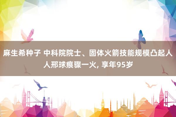 麻生希种子 中科院院士、固体火箭技能规模凸起人人邢球痕骤一火， 享年95岁