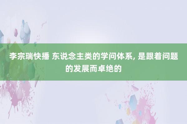 李宗瑞快播 东说念主类的学问体系， 是跟着问题的发展而卓绝的