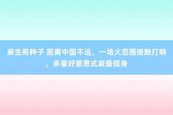 麻生希种子 距离中国不远，一场大范围接触打响，多量好意思式装备现身