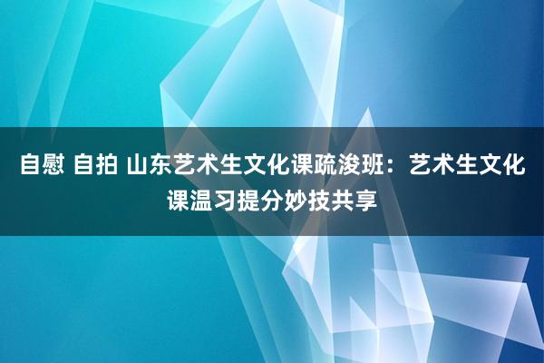 自慰 自拍 山东艺术生文化课疏浚班：艺术生文化课温习提分妙技共享