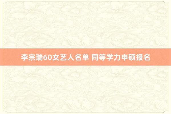 李宗瑞60女艺人名单 同等学力申硕报名