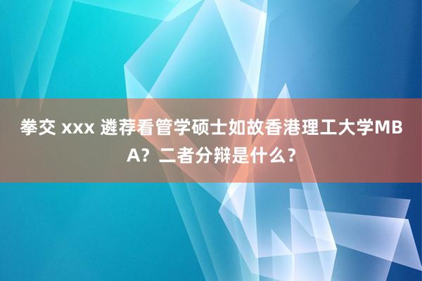 拳交 xxx 遴荐看管学硕士如故香港理工大学MBA？二者分辩是什么？