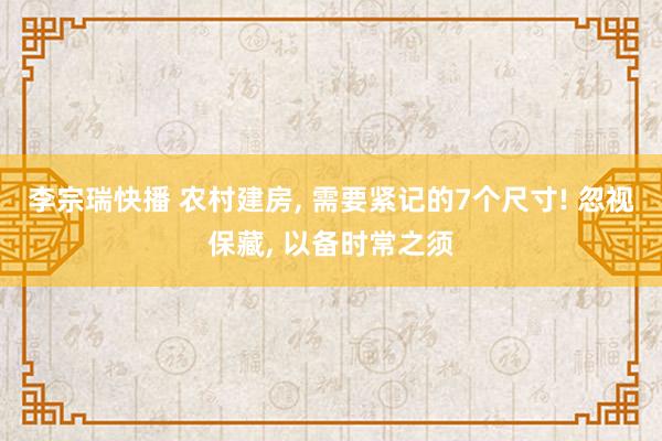 李宗瑞快播 农村建房， 需要紧记的7个尺寸! 忽视保藏， 以备时常之须