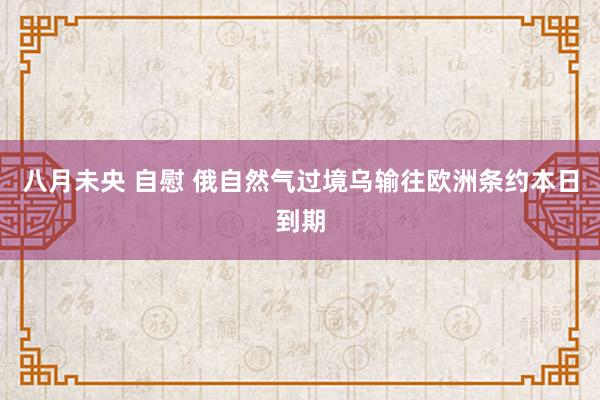 八月未央 自慰 俄自然气过境乌输往欧洲条约本日到期