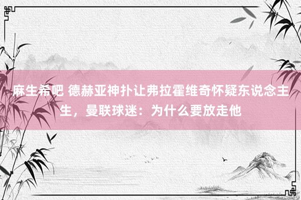 麻生希吧 德赫亚神扑让弗拉霍维奇怀疑东说念主生，曼联球迷：为什么要放走他