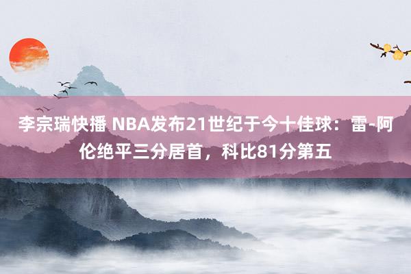 李宗瑞快播 NBA发布21世纪于今十佳球：雷-阿伦绝平三分居首，科比81分第五