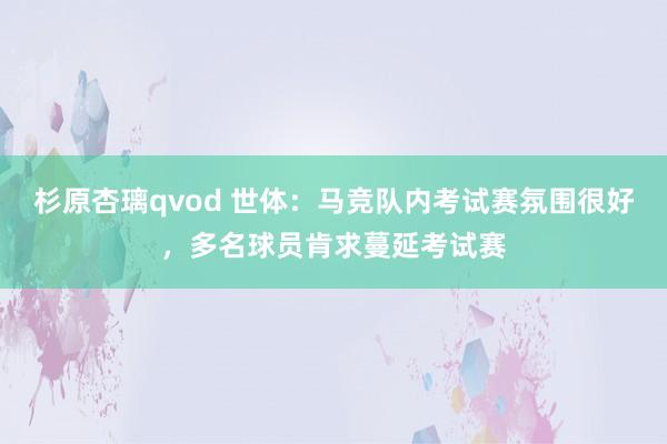 杉原杏璃qvod 世体：马竞队内考试赛氛围很好，多名球员肯求蔓延考试赛