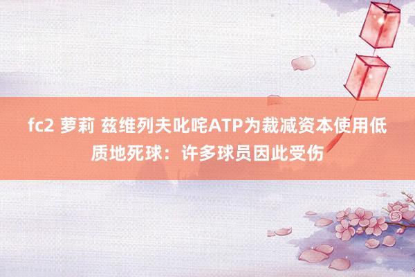 fc2 萝莉 兹维列夫叱咤ATP为裁减资本使用低质地死球：许多球员因此受伤