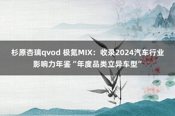 杉原杏璃qvod 极氪MIX：收录2024汽车行业影响力年鉴“年度品类立异车型”