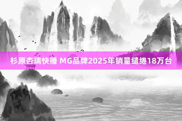 杉原杏璃快播 MG品牌2025年销量缱绻18万台