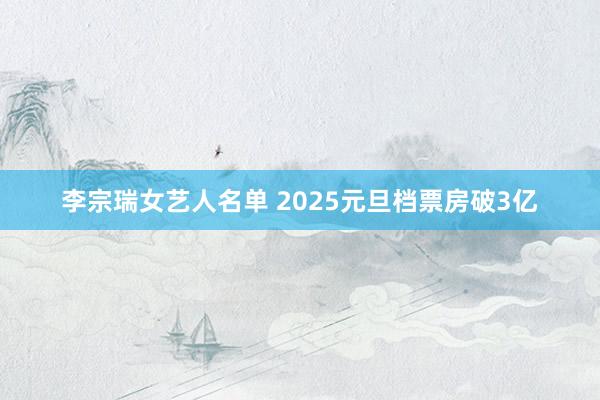 李宗瑞女艺人名单 2025元旦档票房破3亿