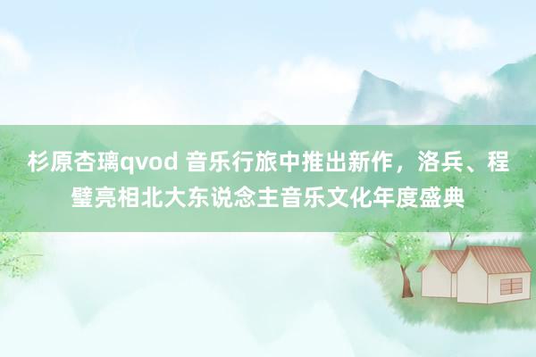 杉原杏璃qvod 音乐行旅中推出新作，洛兵、程璧亮相北大东说念主音乐文化年度盛典