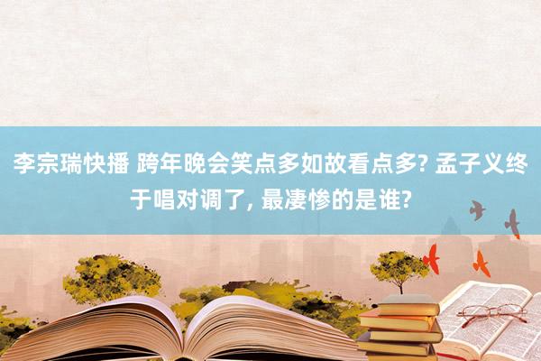 李宗瑞快播 跨年晚会笑点多如故看点多? 孟子义终于唱对调了， 最凄惨的是谁?