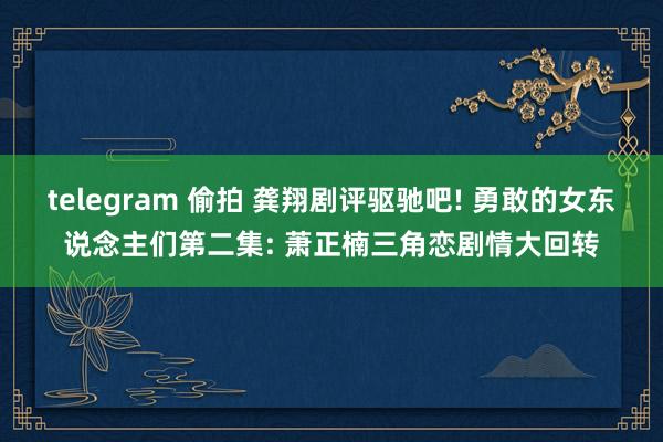 telegram 偷拍 龚翔剧评驱驰吧! 勇敢的女东说念主们第二集: 萧正楠三角恋剧情大回转