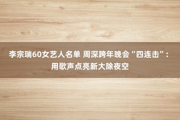 李宗瑞60女艺人名单 周深跨年晚会“四连击”: 用歌声点亮新大除夜空