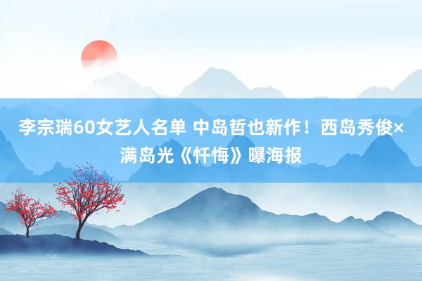 李宗瑞60女艺人名单 中岛哲也新作！西岛秀俊×满岛光《忏悔》曝海报