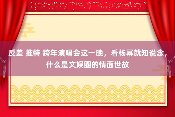 反差 推特 跨年演唱会这一晚，看杨幂就知说念，什么是文娱圈的情面世故