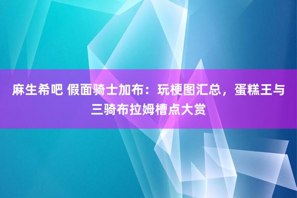 麻生希吧 假面骑士加布：玩梗图汇总，蛋糕王与三骑布拉姆槽点大赏