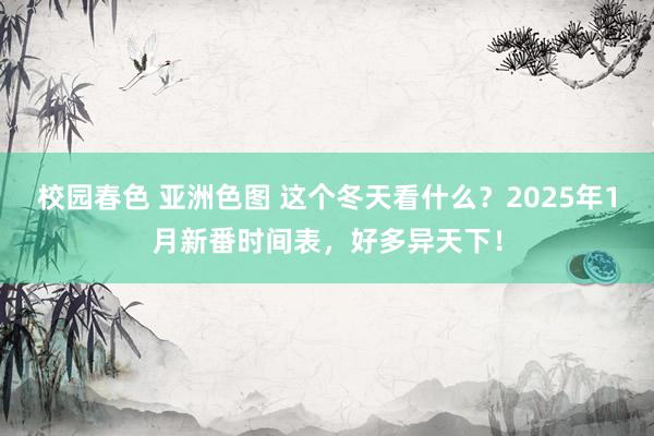 校园春色 亚洲色图 这个冬天看什么？2025年1月新番时间表，好多异天下！