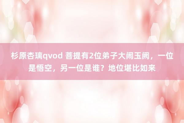 杉原杏璃qvod 菩提有2位弟子大闹玉阙，一位是悟空，另一位是谁？地位堪比如来