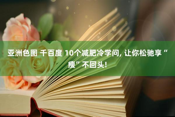 亚洲色图 千百度 10个减肥冷学问， 让你松驰享“瘦”不回头!