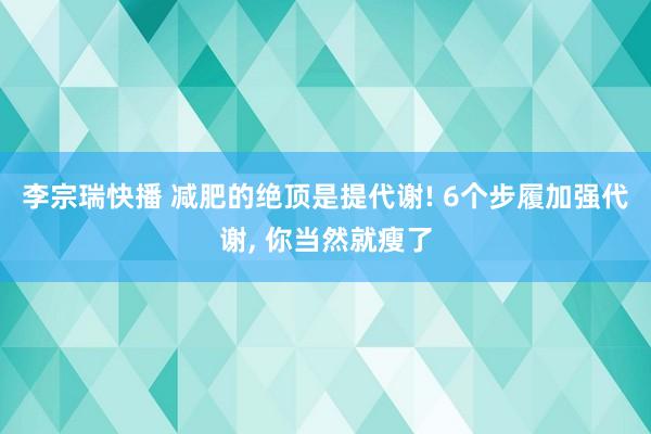 李宗瑞快播 减肥的绝顶是提代谢! 6个步履加强代谢， 你当然就瘦了