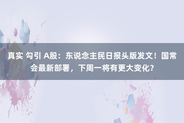 真实 勾引 A股：东说念主民日报头版发文！国常会最新部署，下周一将有更大变化？