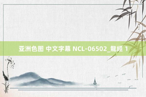 亚洲色图 中文字幕 NCL-06502_龍經 1