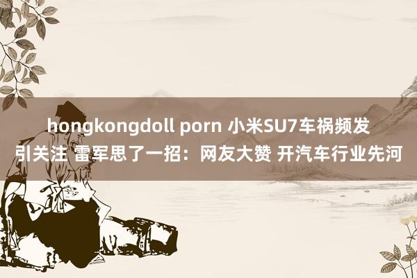 hongkongdoll porn 小米SU7车祸频发引关注 雷军思了一招：网友大赞 开汽车行业先河