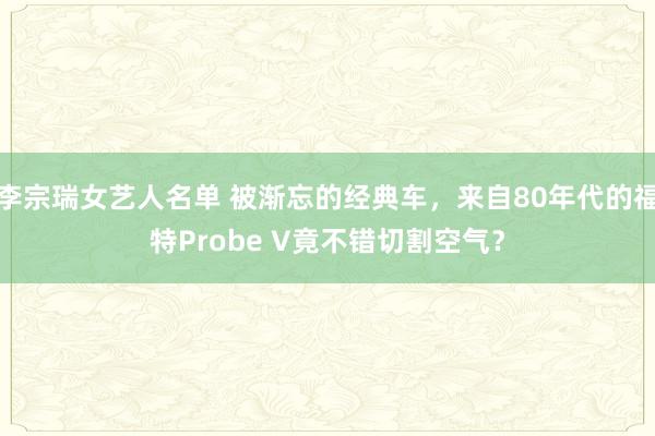 李宗瑞女艺人名单 被渐忘的经典车，来自80年代的福特Probe V竟不错切割空气？