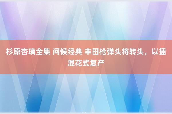 杉原杏璃全集 问候经典 丰田枪弹头将转头，以插混花式复产