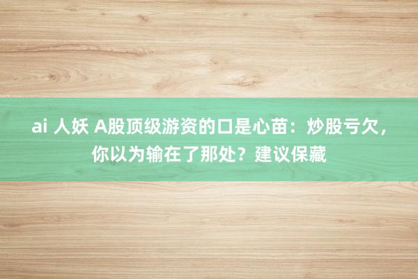 ai 人妖 A股顶级游资的口是心苗：炒股亏欠，你以为输在了那处？建议保藏