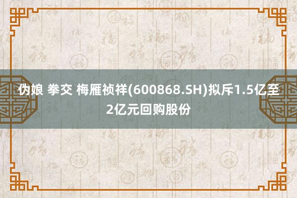 伪娘 拳交 梅雁祯祥(600868.SH)拟斥1.5亿至2亿元回购股份