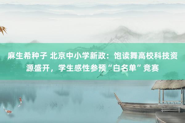 麻生希种子 北京中小学新政：饱读舞高校科技资源盛开，学生感性参预“白名单”竞赛