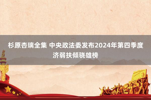 杉原杏璃全集 中央政法委发布2024年第四季度济弱扶倾骁雄榜