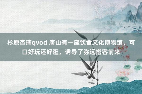 杉原杏璃qvod 唐山有一座饮食文化博物馆，可口好玩还好逛，诱导了弥远搭客前来