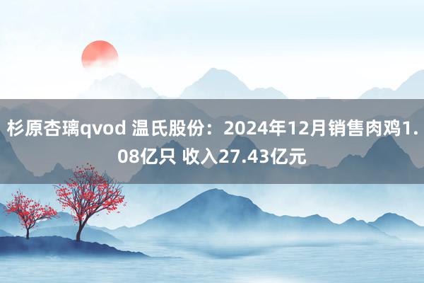 杉原杏璃qvod 温氏股份：2024年12月销售肉鸡1.08亿只 收入27.43亿元