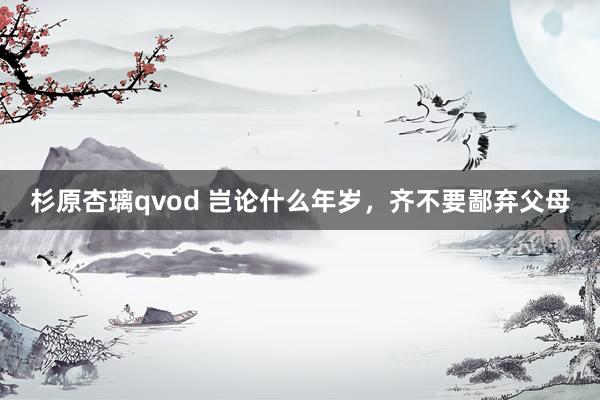 杉原杏璃qvod 岂论什么年岁，齐不要鄙弃父母