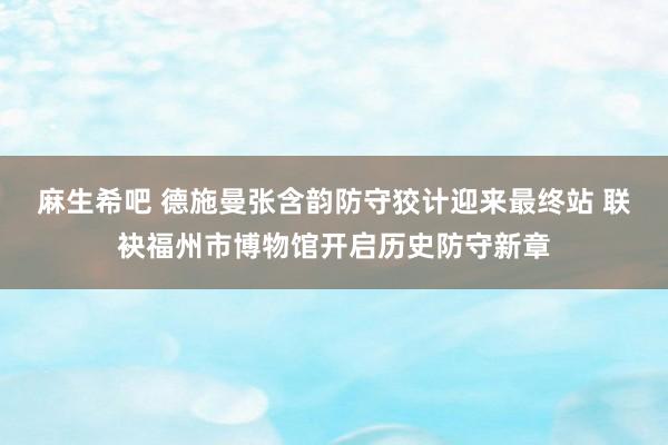 麻生希吧 德施曼张含韵防守狡计迎来最终站 联袂福州市博物馆开启历史防守新章