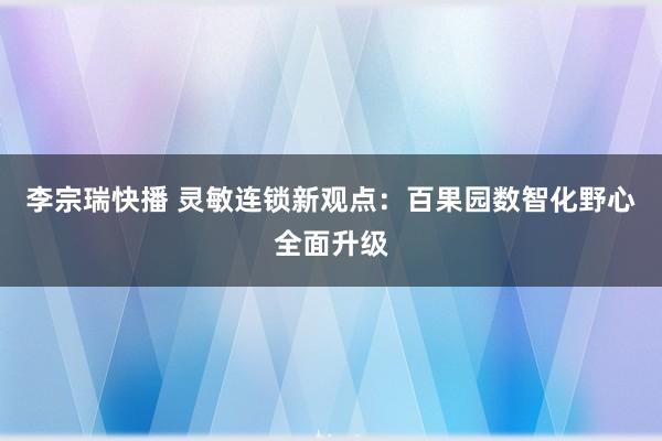 李宗瑞快播 灵敏连锁新观点：百果园数智化野心全面升级