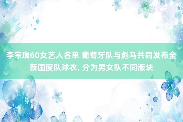 李宗瑞60女艺人名单 葡萄牙队与彪马共同发布全新国度队球衣， 分为男女队不同版块