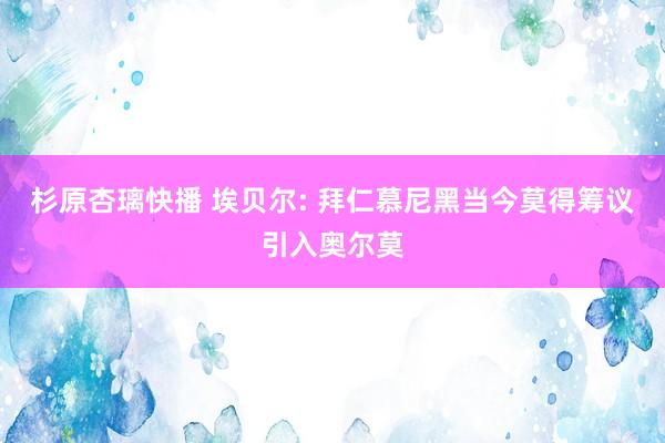 杉原杏璃快播 埃贝尔: 拜仁慕尼黑当今莫得筹议引入奥尔莫