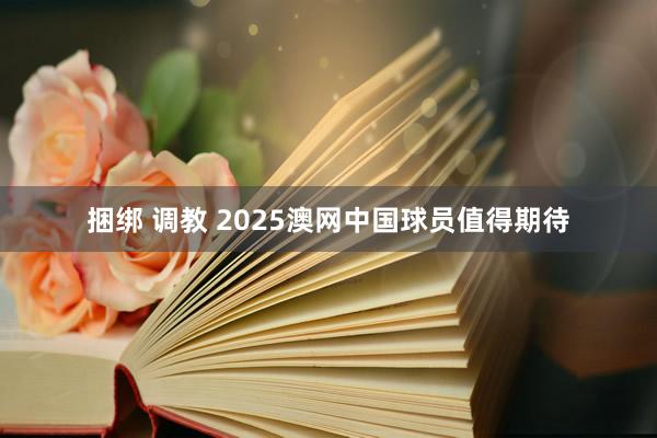 捆绑 调教 2025澳网中国球员值得期待