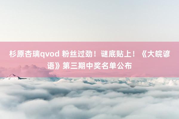 杉原杏璃qvod 粉丝过劲！谜底贴上！《大皖谚语》第三期中奖名单公布