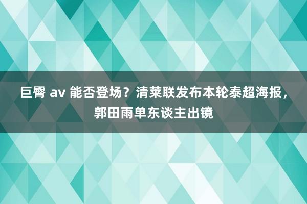 巨臀 av 能否登场？清莱联发布本轮泰超海报，郭田雨单东谈主出镜