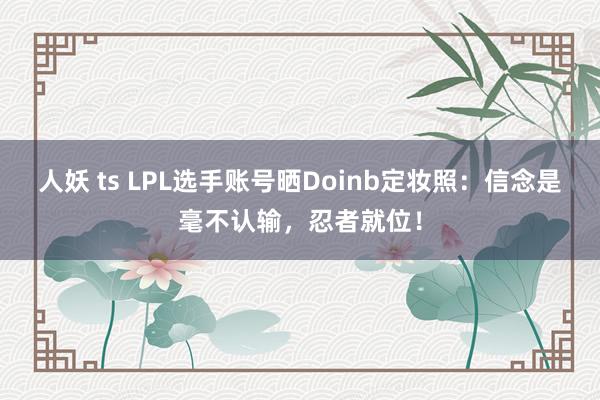 人妖 ts LPL选手账号晒Doinb定妆照：信念是毫不认输，忍者就位！