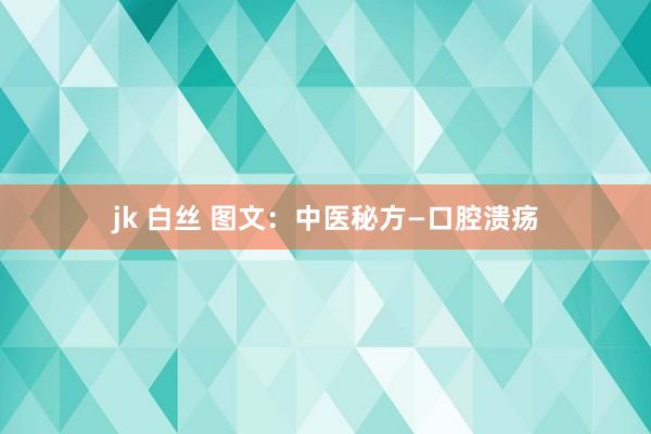 jk 白丝 图文：中医秘方—口腔溃疡