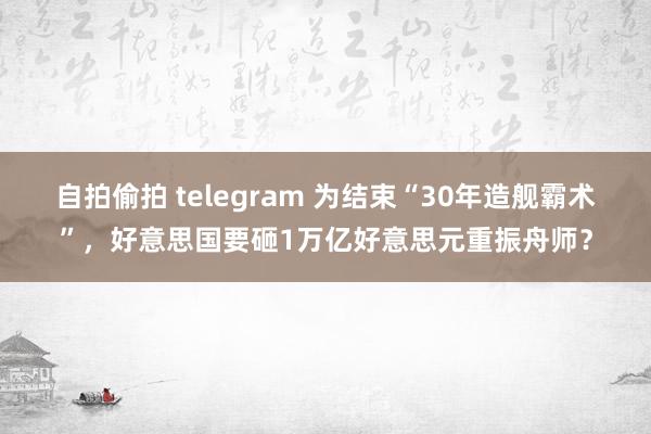 自拍偷拍 telegram 为结束“30年造舰霸术”，好意思国要砸1万亿好意思元重振舟师？